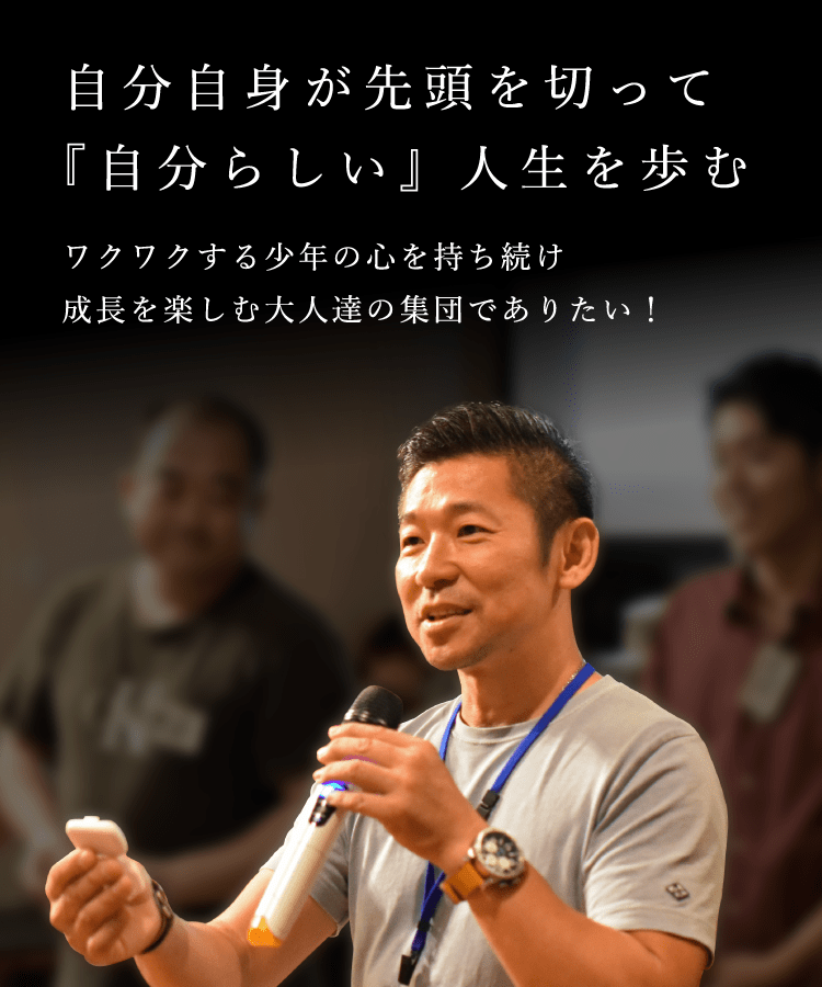 自分自身が先頭を切って「自分らしい」人生を歩む　ワクワクする少年の心を持ち続け成長を楽しむ大人達の集団でありたい！